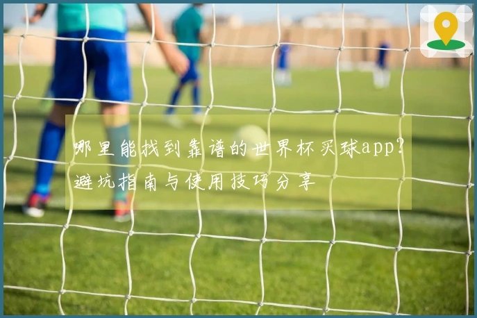 哪里能找到靠谱的世界杯买球app？避坑指南与使用技巧分享