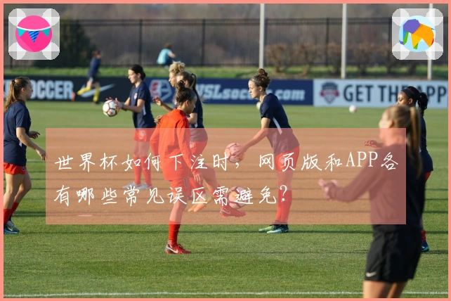 世界杯如何下注时，网页版和APP各有哪些常见误区需避免？