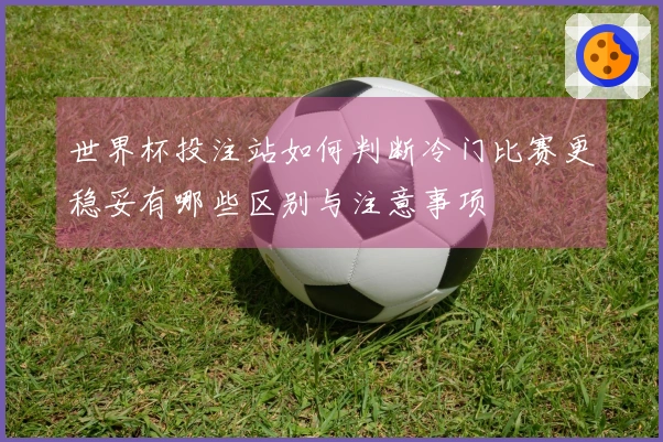 世界杯投注站如何判断冷门比赛更稳妥有哪些区别与注意事项