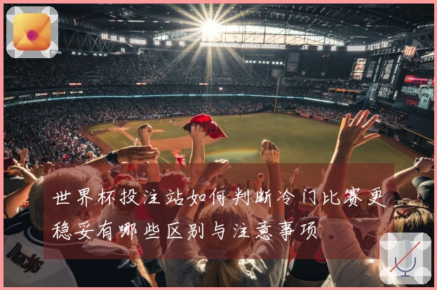 世界杯投注站如何判断冷门比赛更稳妥有哪些区别与注意事项