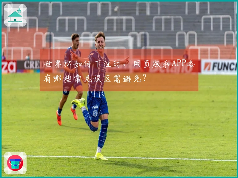 世界杯如何下注时，网页版和APP各有哪些常见误区需避免？